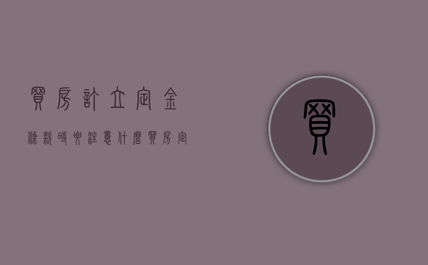 买房订立定金条款时要注意什么（买房定金合同怎么写有效）