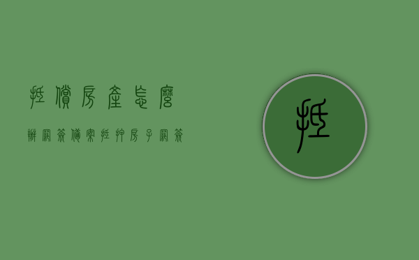 抵偿房产怎么办网签备案？（抵押房子网签是什么意思）