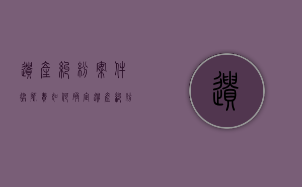 遗产纠纷案件律师费如何确定（遗产纠纷律师费多少）