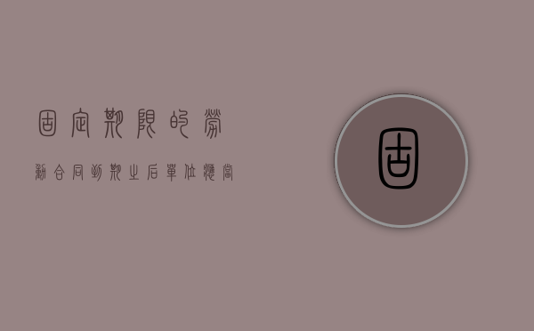 固定期限的劳动合同到期之后,单位应当给劳动者补偿吗（固定期限劳动合同到期可否自然终止）