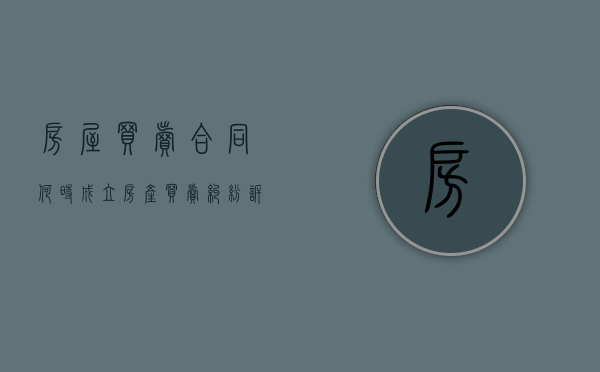 房屋买卖合同何时成立（房产买卖纠纷诉讼有效期）