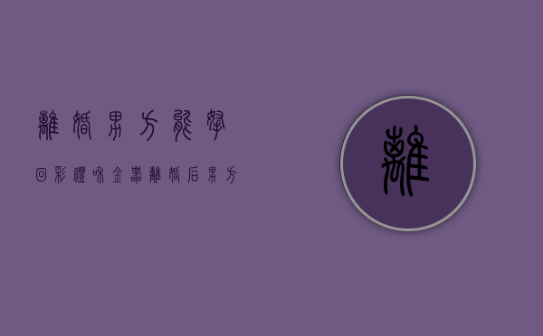 离婚男方能拿回彩礼和金器（离婚后男方要求返还彩礼）