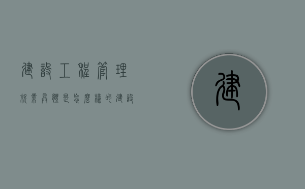 建设工程管理就业具体是怎么样的（建设工程管理专业就业方向与就业前景）