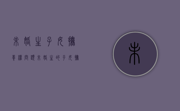 未婚生子女抚养权问题（未婚生的子女抚养权怎么判）