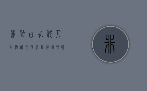 非法占有他人财物属于刑事案件吗判几年(非法占有他人财物属于刑事案件吗怎么处理) 非法占有他人财物属于刑事案件吗判几年(非法占有他人财物属于刑事案件吗怎么处理)