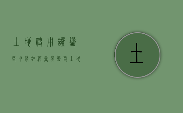 土地使用证变更申请如何书写？（变更土地使用证证明怎么写）