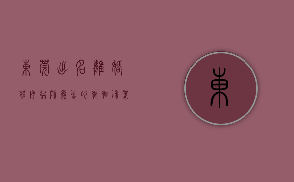 东莞出名离婚程序律师，为您的婚姻保驾护航
