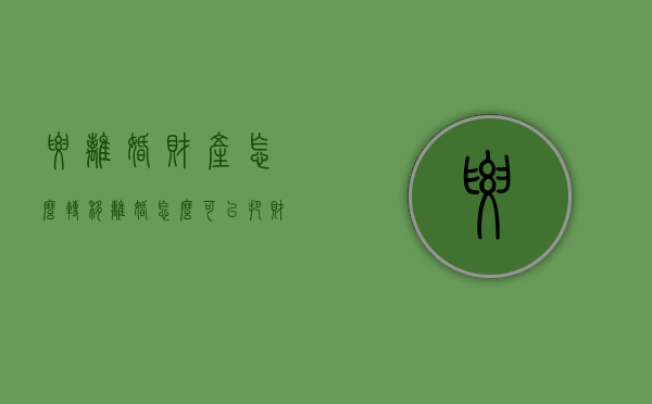 要离婚财产怎么转移（离婚怎么可以把财产转移）
