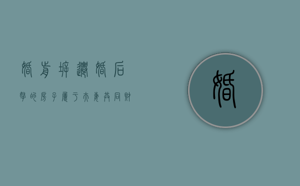 婚前拆迁 婚后拿的房子属于夫妻共同财产吗（婚前拆迁婚后取得的房归谁）