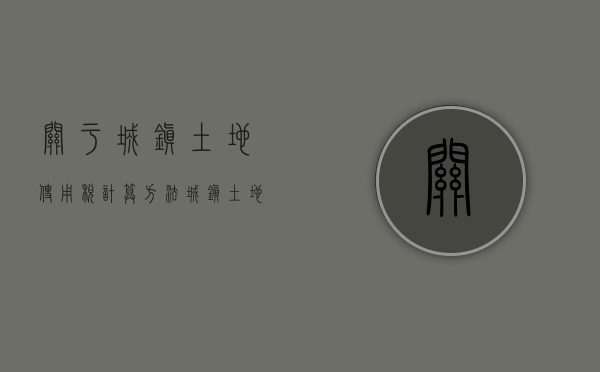 关于城镇土地使用税计算方法（城镇土地使用税计算依据）