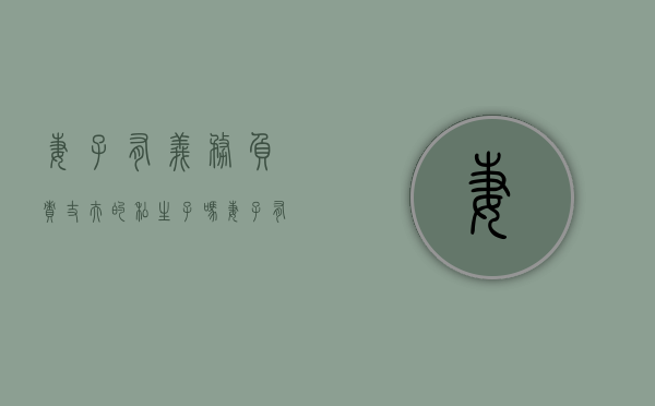 妻子有义务负责丈夫的私生子吗（妻子有义务照顾丈夫吗）