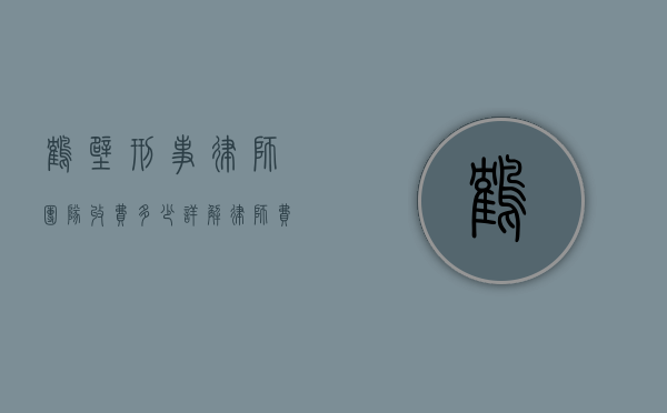 鹤壁刑事律师团队收费多少?详解律师费用构成与影响因素 鹤壁刑事律师团队收费多少?详解律师费用构成与影响因素