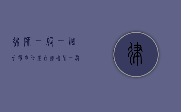 律师一般一个月挣多少钱合适（律师一般一个月收入多少）