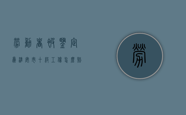 劳动者被鉴定为淮安市十级工伤怎么赔偿（江苏十级工伤要赔偿多少钱2020）
