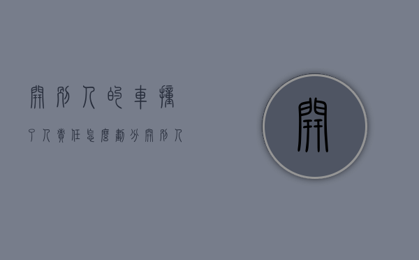开别人的车撞了人责任怎么划分?（开别人的车撞人了车主有责任吗）