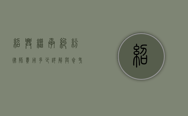 绍兴继承纠纷律师费用多少？详解与参考