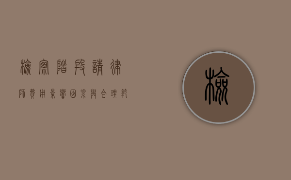 检察阶段请律师费用，影响因素与合理范围