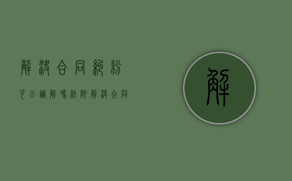 解决合同纠纷可以调解吗法院（解决合同纠纷可以调解吗法律）