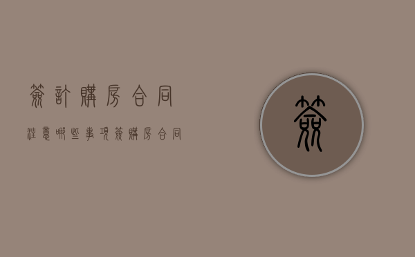 签订购房合同注意哪些事项（签购房合同需要注意什么细节?）