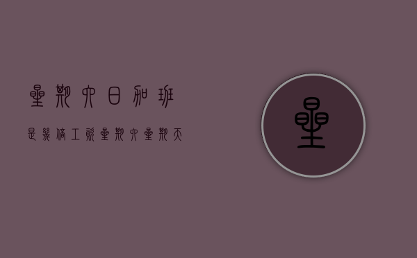 星期六日加班是几倍工资？（星期六星期天加班费的法律规定）