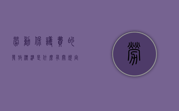 劳动保护费的发放标准是什么,有关规定有哪些（劳动保护费管理办法）