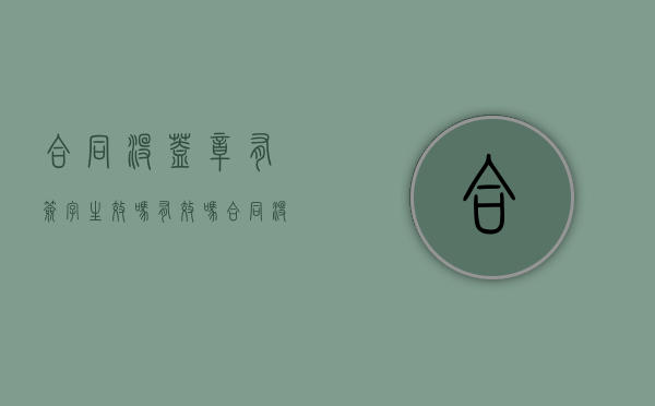 合同没盖章有签字生效吗有效吗（合同没盖章有签字生效吗怎么办）