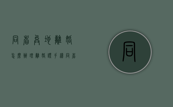 同省异地离婚怎么办理离婚证手续（同省异地离婚手续怎么办理）
