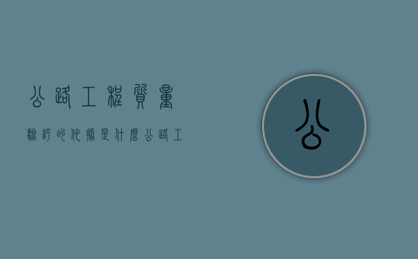 公路工程质量验评的依据是什么（公路工程质量检验评定标准(第四课)(每日一练)）
