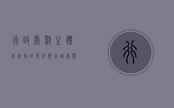 行政处罚主体法定指的是什么（行政处罚主体法定指的是哪些）