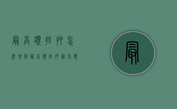 最高额抵押怎么理解（最高额抵押最高额指的是什么）