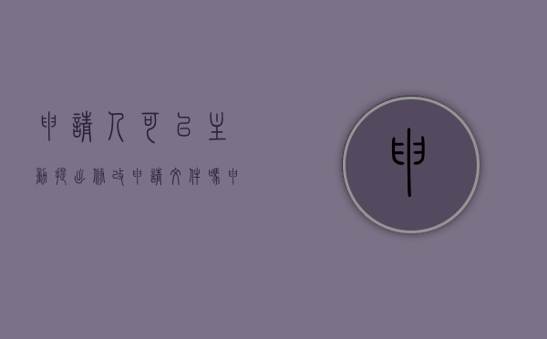 申请人可以主动提出修改申请文件吗（申请人可以主动提出修改申请文件吗为什么）