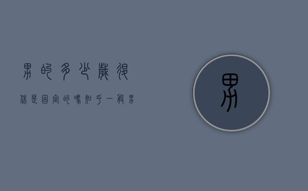 男的多少岁退休是固定的吗知乎（一般男的多少岁退休）