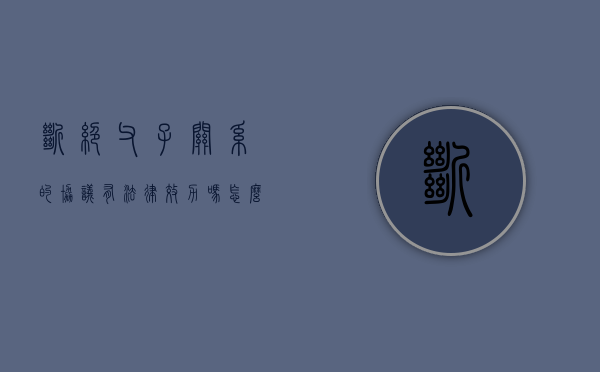 断绝父子关系的协议有法律效力吗怎么写（断绝父子关系的协议是否有效）