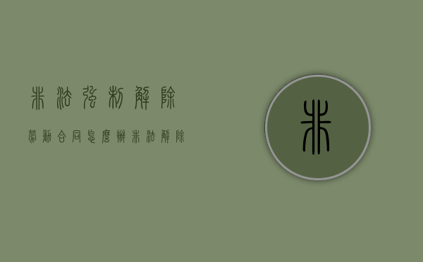 非法强制解除劳动合同怎么办(非法解除劳动关系如何赔偿) 非法强制解除劳动合同怎么办(非法解除劳动关系如何赔偿)