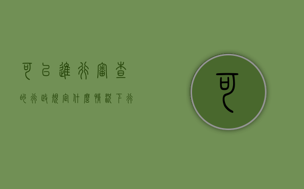 可以进行审查的行政规定（什么情况下行政机关可以对申请人）