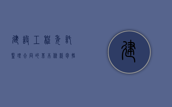 建设工程委托监理合同的基本条款包括什么内容（建设工程委托监理合同的基本条款包括什么）