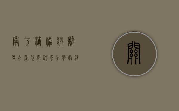 关于精神病离婚财产规定（精神病离婚有什么赔偿）
