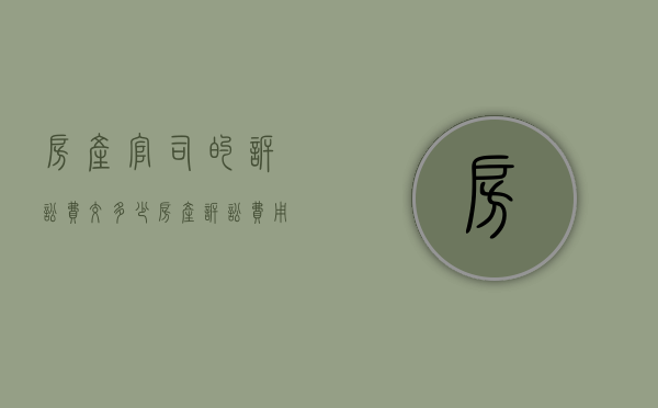 房产官司的诉讼费交多少（房产诉讼费用标准多少）