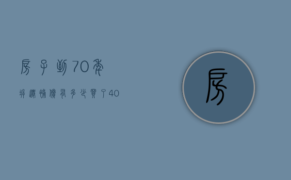 房子到70年拆迁补偿有多少（买了40年产权的房子后悔死了）