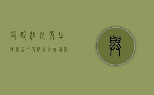 与醉酒女发生性关系是否构成强奸罪（与美女喝酒的诗句）