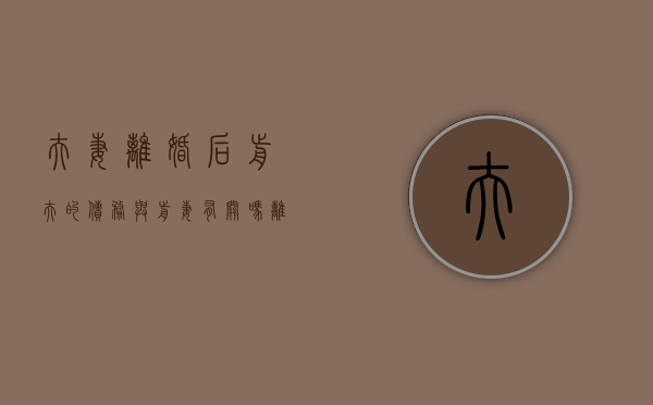 夫妻离婚后前夫的债务与前妻有关吗（离婚后前妻还能继承遗产吗）