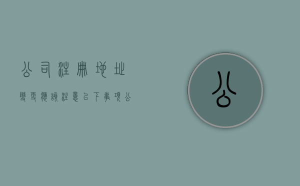 公司注册地址变更应该注意以下事项（公司注册地址变更有什么影响）