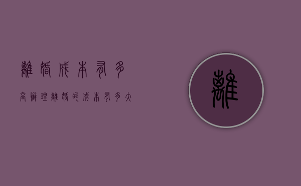 离婚成本有多高（办理离婚的成本有多大）