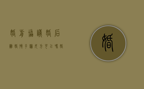 婚前协议婚后离婚孩子归女方可以吗（婚前协议书孩子归女方）