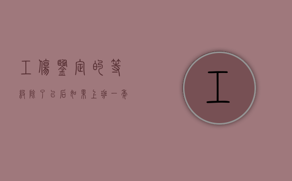 工伤鉴定的等级除了以后如果上班一年辞职有赔偿吗（工伤鉴定和伤残鉴定的区别）
