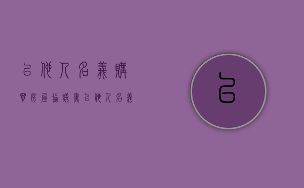 以他人名义购买房屋协议书（以他人名义购买房屋,现在要变更所有权）