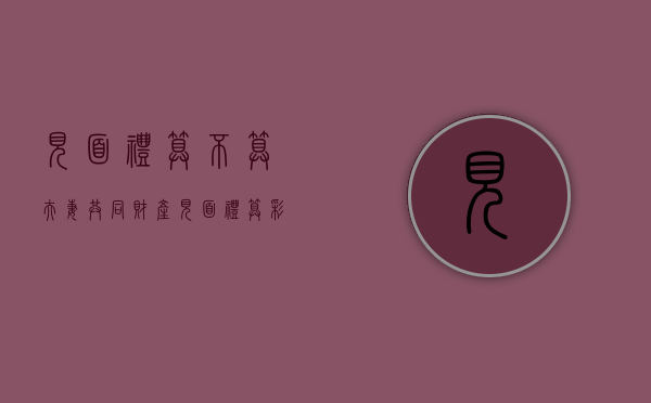见面礼算不算夫妻共同财产(见面礼算彩礼吗) 见面礼算不算夫妻共同财产(见面礼算彩礼吗)