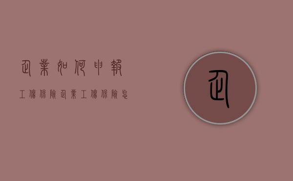 企业如何申报工伤保险（企业工伤保险怎么申报缴费）