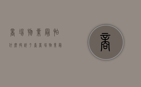 商场物业最怕什么投诉平台（商场物业最怕什么电话投诉）