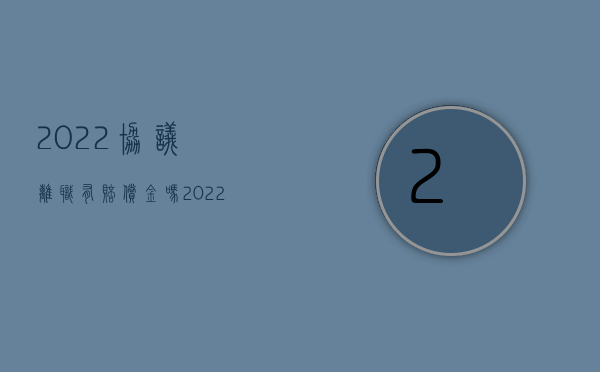 2022协议离职有赔偿金吗（2022协议离职有赔偿金吗）